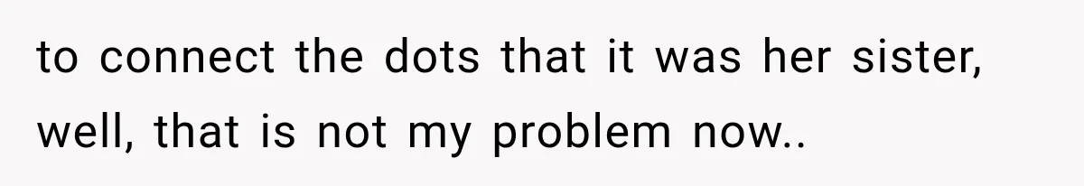 to connect the dots that it was her sister, well, that is not my problem now..​