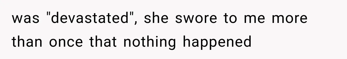 was "devastated", she swore to me more than once that nothing happened