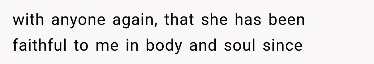 with anyone again, that she has been faithful to me in body and soul since