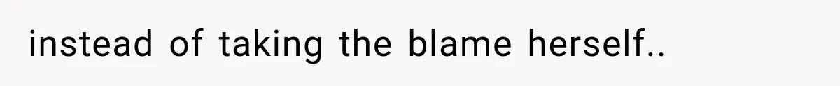 instead of taking the blame herself.. ​