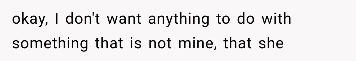 okay, I don't want anything to do with something that is not mine, that she