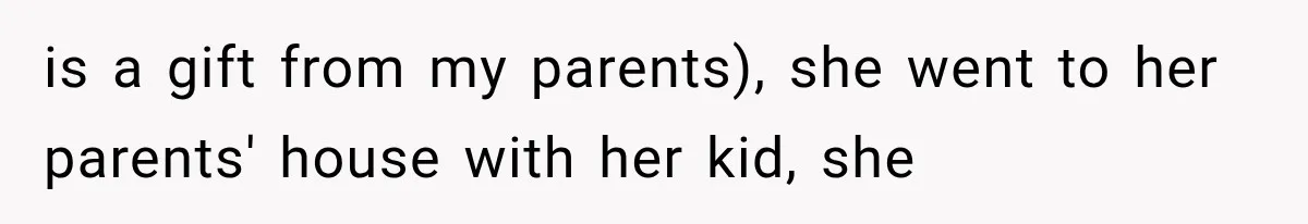 is a gift from my parents), she went to her parents' house with her kid, she