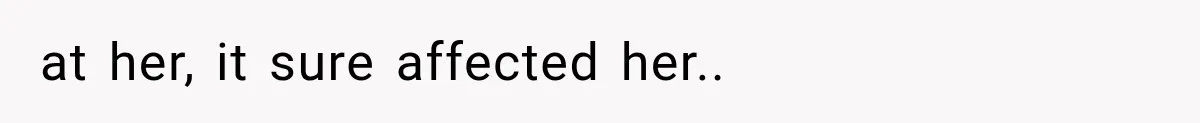 at her, it sure affected her.. ​