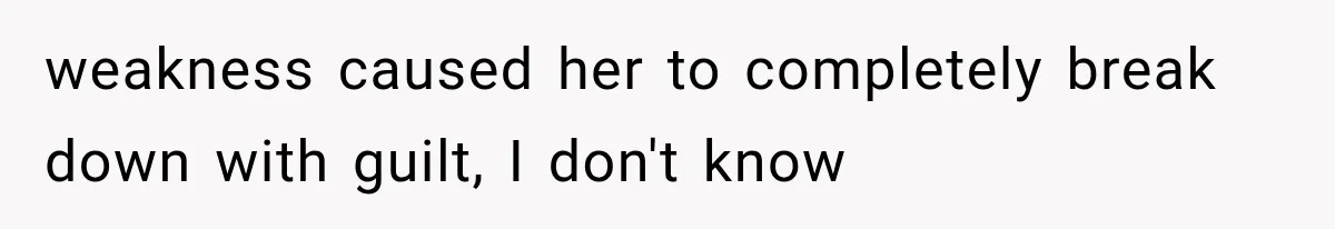 weakness caused her to completely break down with guilt, I don't know