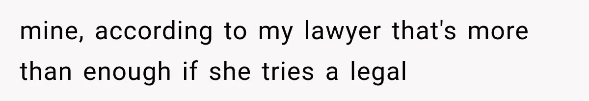 mine, according to my lawyer that's more than enough if she tries a legal