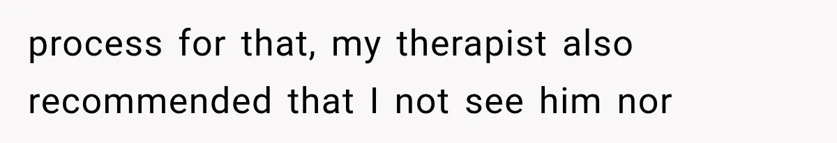 process for that, my therapist also recommended that I not see him nor