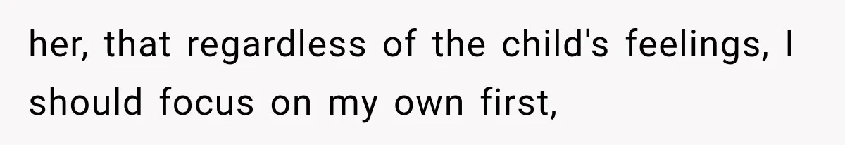 her, that regardless of the child's feelings, I should focus on my own first,