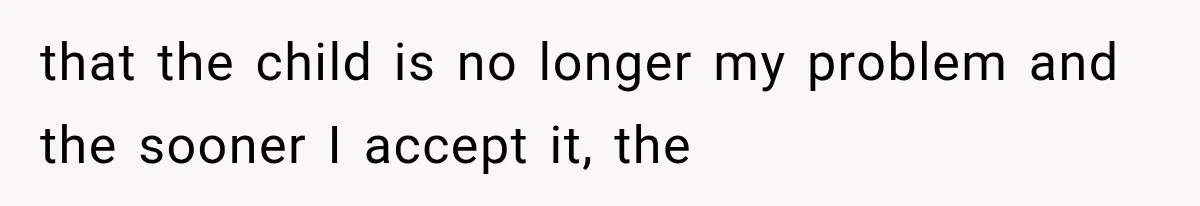 that the child is no longer my problem and the sooner I accept it, the