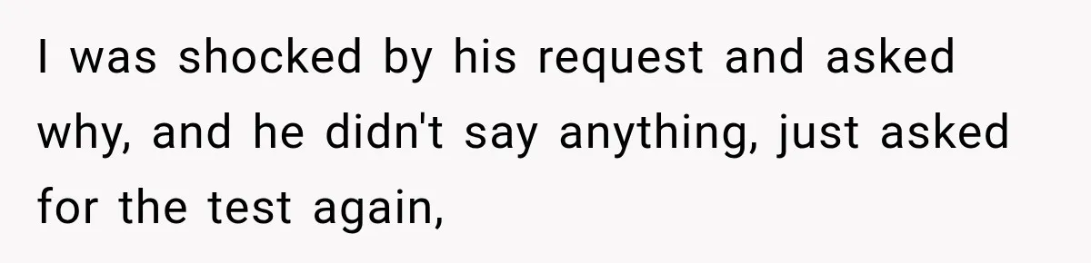 I was shocked by his request and asked why, and he didn't say anything, just asked for the test again,