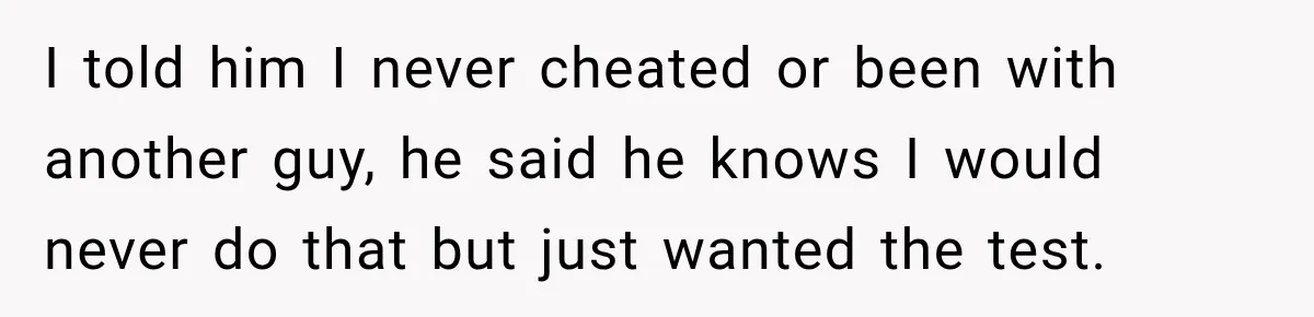I told him I never cheated or been with another guy, he said he knows I would never do that but just wanted the test.