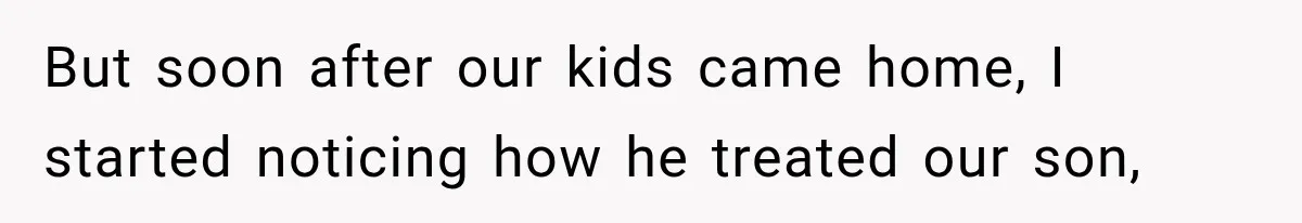 But soon after our kids came home, I started noticing how he treated our son,