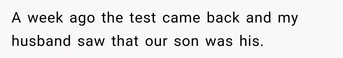 A week ago the test came back and my husband saw that our son was his.