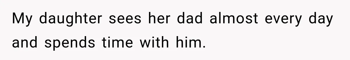 My daughter sees her dad almost every day and spends time with him.