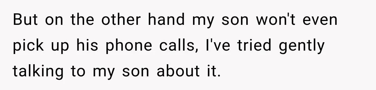 But on the other hand my son won't even pick up his phone calls, I've tried gently talking to my son about it.