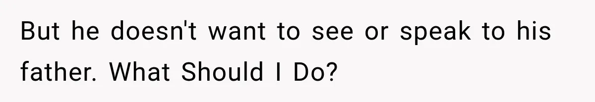 But he doesn't want to see or speak to his father. What Should I Do?