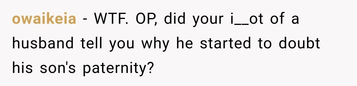 owaikeia − WTF. OP, did your i__ot of a husband tell you why he started to doubt his son's paternity?