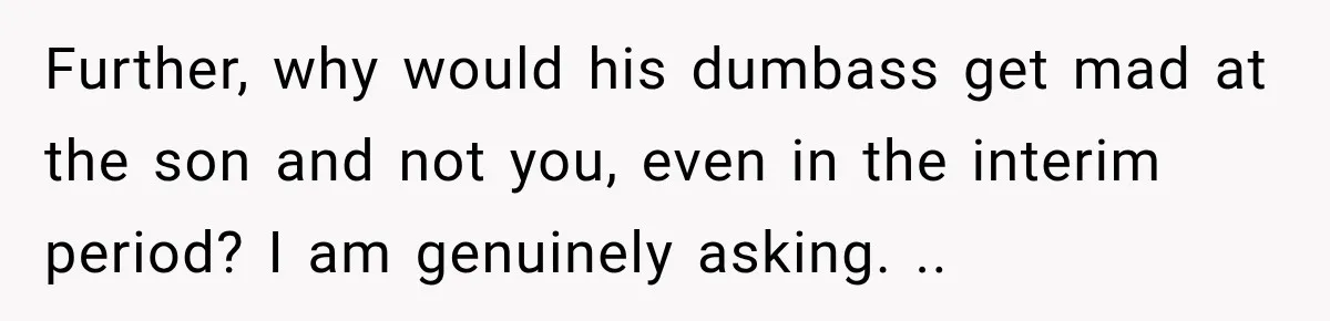 Further, why would his dumbass get mad at the son and not you, even in the interim period? I am genuinely asking. ..