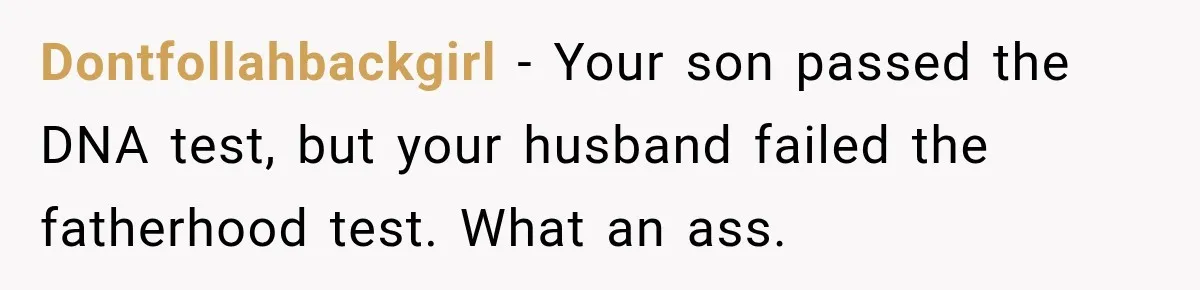 Dontfollahbackgirl − Your son passed the DNA test, but your husband failed the fatherhood test. What an ass.