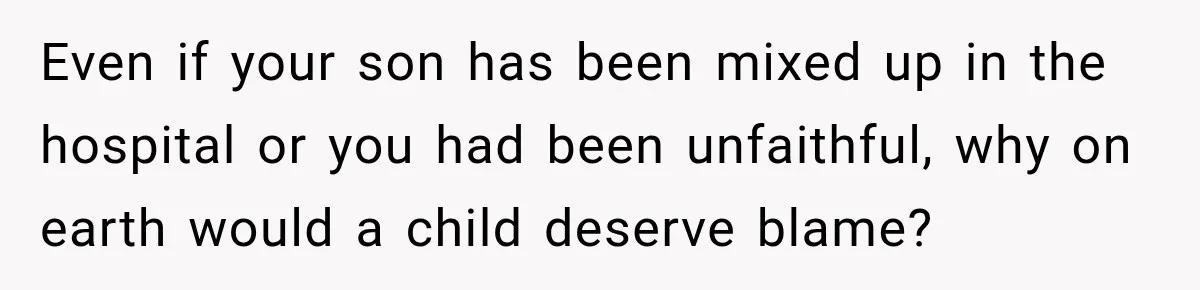 Even if your son has been mixed up in the hospital or you had been unfaithful, why on earth would a child deserve blame?