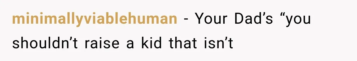 minimallyviablehuman − Your Dad’s “you shouldn’t raise a kid that isn’t