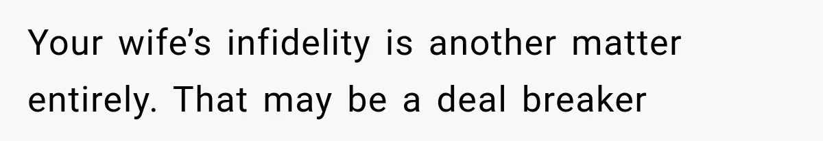 Your wife’s infidelity is another matter entirely. That may be a deal breaker