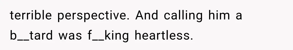terrible perspective. And calling him a b__tard was f__king heartless.