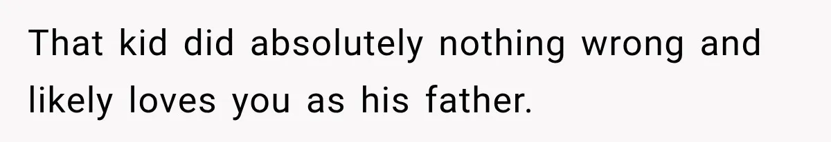 That kid did absolutely nothing wrong and likely loves you as his father.