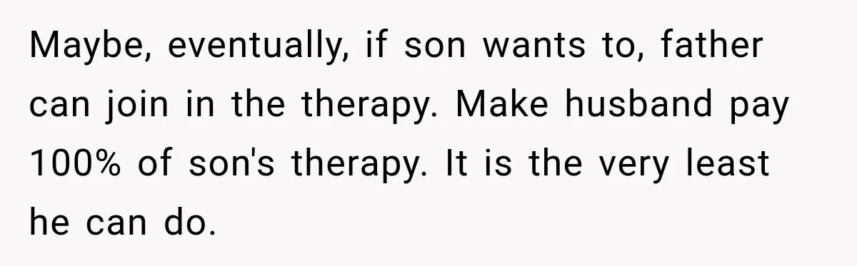 Maybe, eventually, if son wants to, father can join in the therapy. Make husband pay 100% of son's therapy. It is the very least he can do.