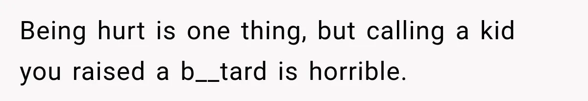 Being hurt is one thing, but calling a kid you raised a b__tard is horrible.