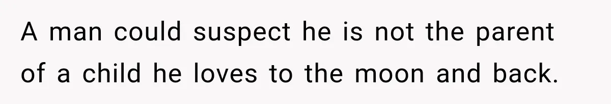 A man could suspect he is not the parent of a child he loves to the moon and back.