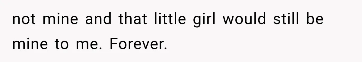 not mine and that little girl would still be mine to me. Forever.