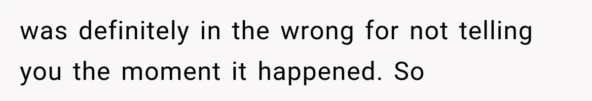 was definitely in the wrong for not telling you the moment it happened. So