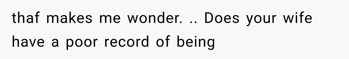 thaf makes me wonder. .. Does your wife have a poor record of being