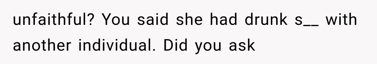 unfaithful? You said she had drunk s__ with another individual. Did you ask