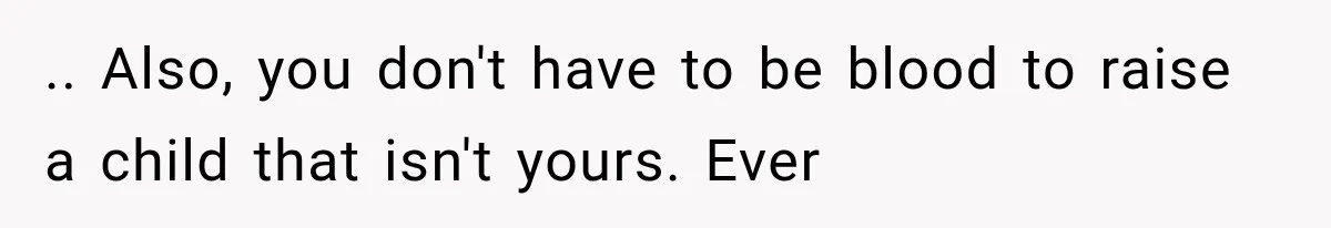 .. Also, you don't have to be blood to raise a child that isn't yours. Ever