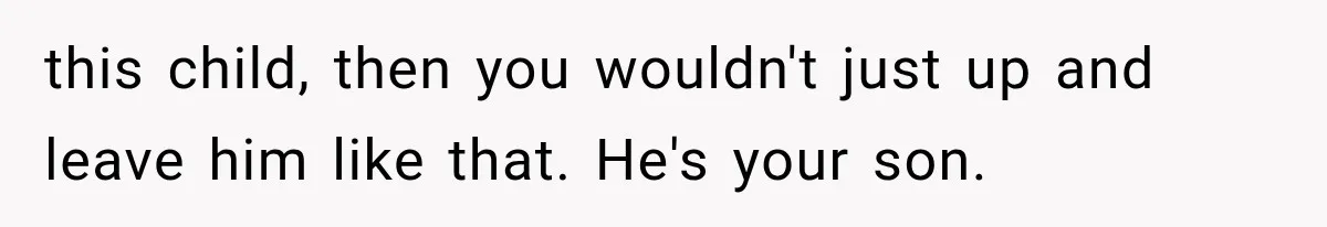 this child, then you wouldn't just up and leave him like that. He's your son.