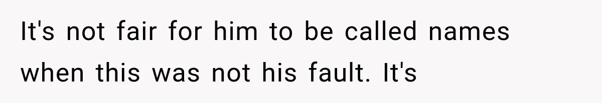 It's not fair for him to be called names when this was not his fault. It's