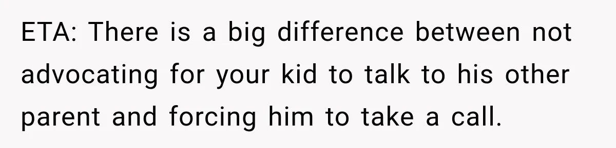 ETA: There is a big difference between not advocating for your kid to talk to his other parent and forcing him to take a call.