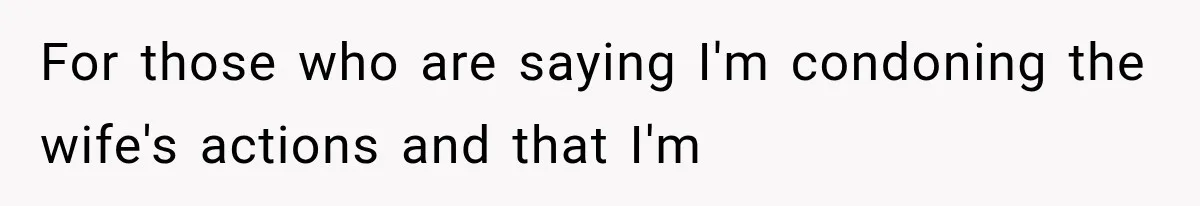 For those who are saying I'm condoning the wife's actions and that I'm