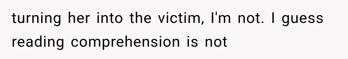 turning her into the victim, I'm not. I guess reading comprehension is not
