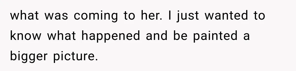 what was coming to her. I just wanted to know what happened and be painted a bigger picture.