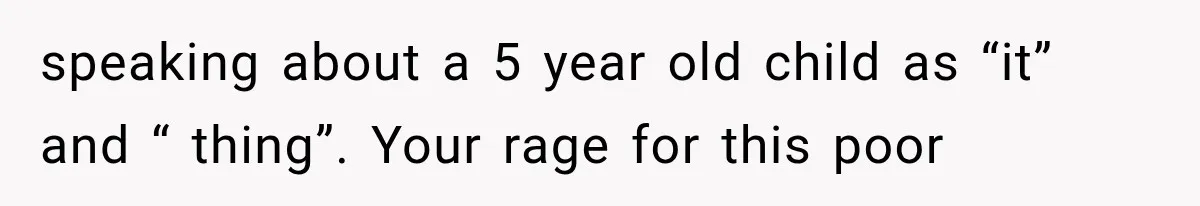 speaking about a 5 year old child as “it” and “ thing”. Your rage for this poor