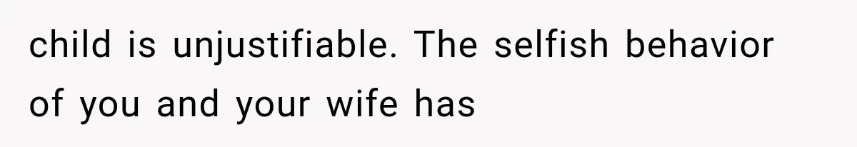 child is unjustifiable. The selfish behavior of you and your wife has