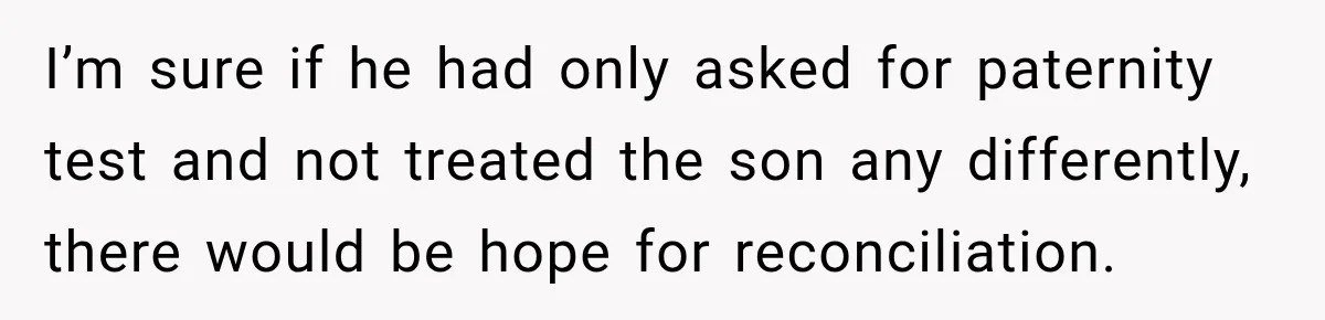 I’m sure if he had only asked for paternity test and not treated the son any differently, there would be hope for reconciliation.