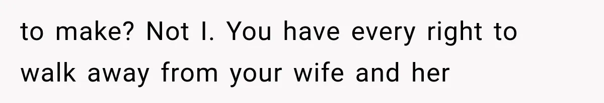 to make? Not I. You have every right to walk away from your wife and her