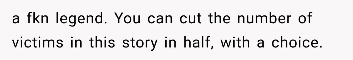 a fkn legend. You can cut the number of victims in this story in half, with a choice.