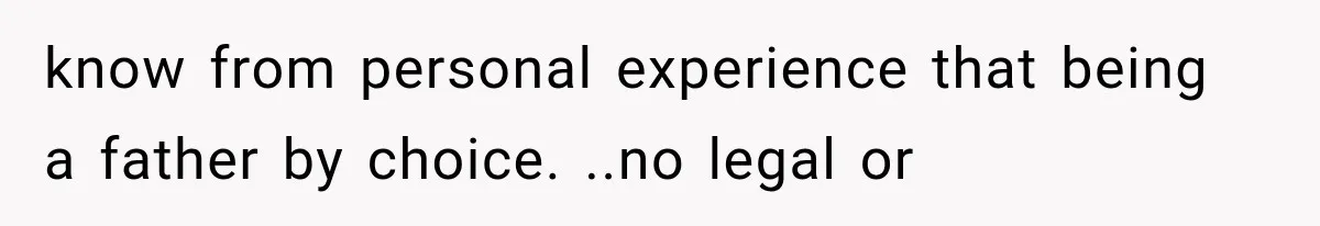know from personal experience that being a father by choice. ..no legal or