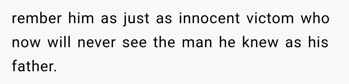 rember him as just as innocent victom who now will never see the man he knew as his father.