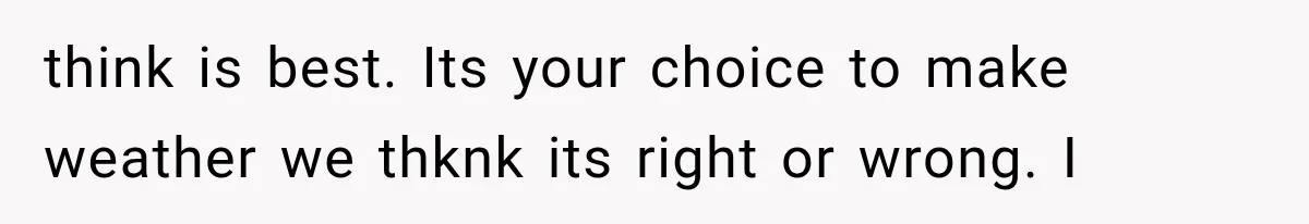think is best. Its your choice to make weather we thknk its right or wrong. I