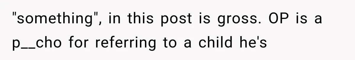 "something", in this post is gross. OP is a p__cho for referring to a child he's